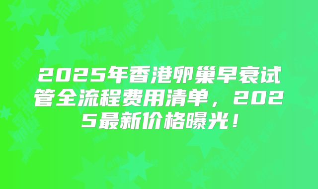 2025年香港卵巢早衰试管全流程费用清单，2025最新价格曝光！