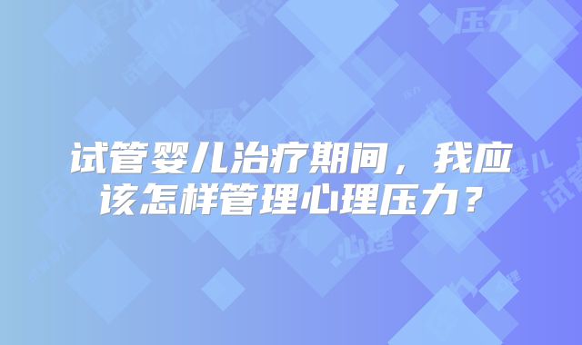 试管婴儿治疗期间，我应该怎样管理心理压力？