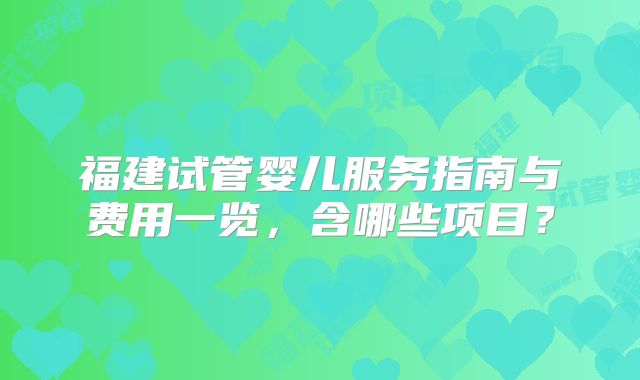 福建试管婴儿服务指南与费用一览，含哪些项目？