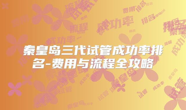 秦皇岛三代试管成功率排名-费用与流程全攻略