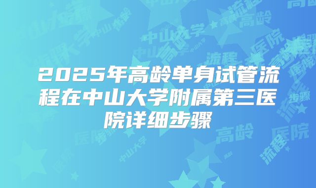 2025年高龄单身试管流程在中山大学附属第三医院详细步骤