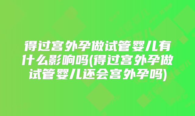 得过宫外孕做试管婴儿有什么影响吗(得过宫外孕做试管婴儿还会宫外孕吗)