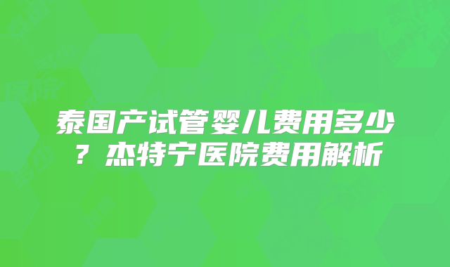 泰国产试管婴儿费用多少？杰特宁医院费用解析