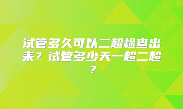 试管多久可以二超检查出来？试管多少天一超二超？