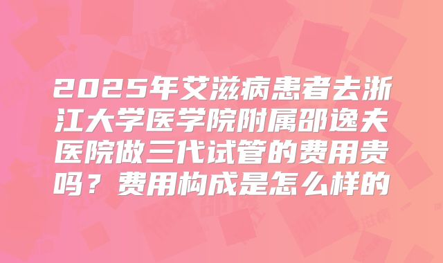 2025年艾滋病患者去浙江大学医学院附属邵逸夫医院做三代试管的费用贵吗?费用构成是怎么样的