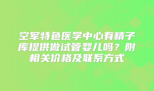 空军特色医学中心有精子库提供做试管婴儿吗?附相关价格及联系方式