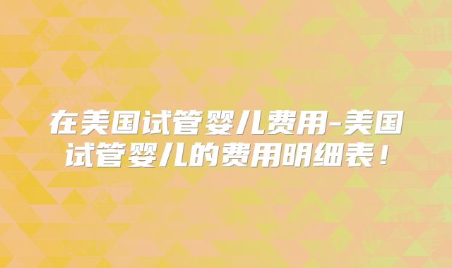 在美国试管婴儿费用-美国试管婴儿的费用明细表！