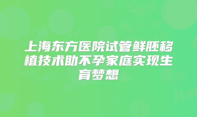 上海东方医院试管鲜胚移植技术助不孕家庭实现生育梦想