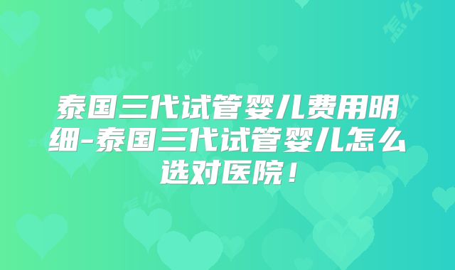 泰国三代试管婴儿费用明细-泰国三代试管婴儿怎么选对医院！