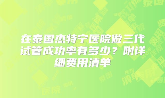 在泰国杰特宁医院做三代试管成功率有多少?附详细费用清单