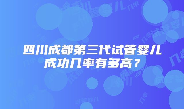 四川成都第三代试管婴儿成功几率有多高?