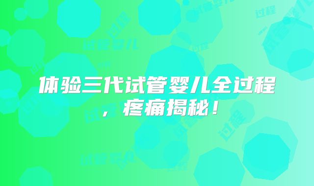 体验三代试管婴儿全过程，疼痛揭秘！