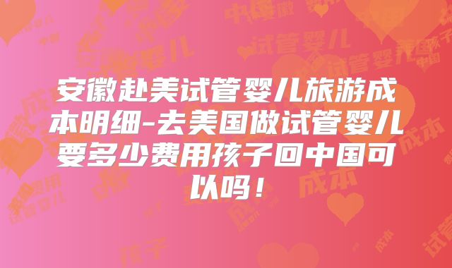安徽赴美试管婴儿旅游成本明细-去美国做试管婴儿要多少费用孩子回中国可以吗！