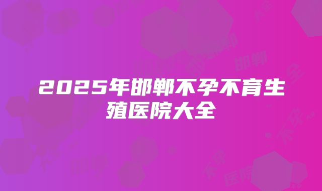 2025年邯郸不孕不育生殖医院大全