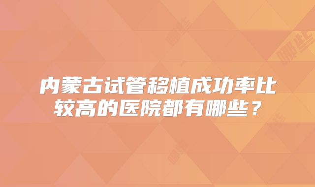 内蒙古试管移植成功率比较高的医院都有哪些？