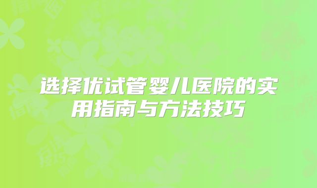 选择优试管婴儿医院的实用指南与方法技巧