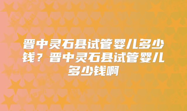 晋中灵石县试管婴儿多少钱？晋中灵石县试管婴儿多少钱啊