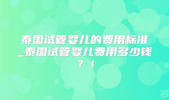 泰国试管婴儿的费用标准_泰国试管婴儿费用多少钱？！