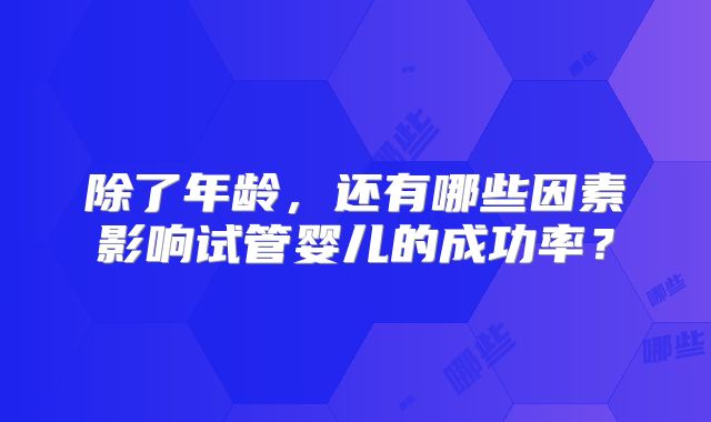 除了年龄,还有哪些因素影响试管婴儿的成功率?