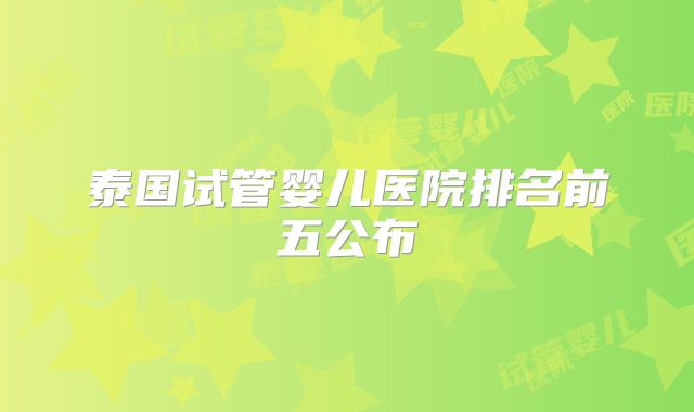 泰国试管婴儿医院排名前五公布