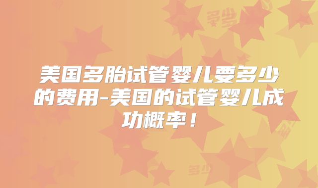美国多胎试管婴儿要多少的费用-美国的试管婴儿成功概率！