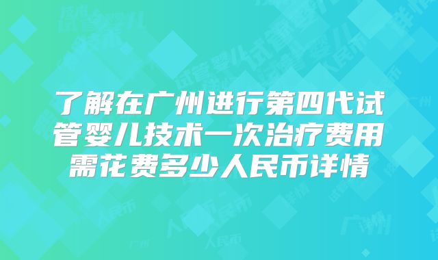 了解在广州进行第四代试管婴儿技术一次治疗费用需花费多少人民币详情