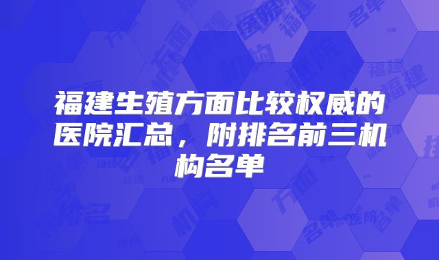 福建生殖方面比较权威的医院汇总,附排名前三机构名单