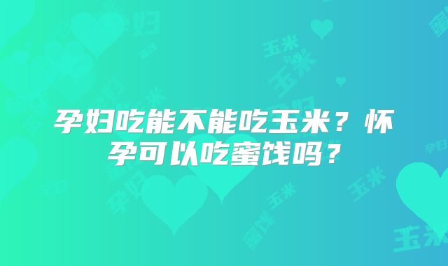 孕妇吃能不能吃玉米?怀孕可以吃蜜饯吗?