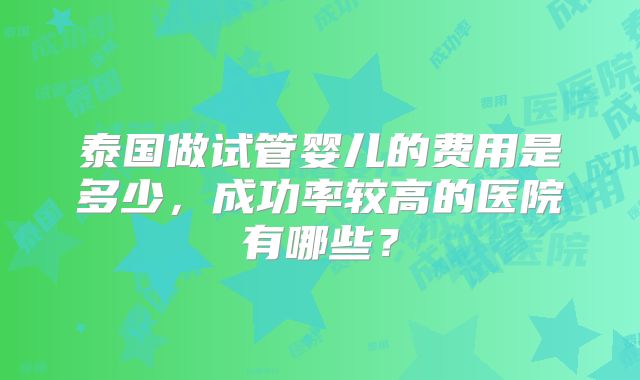 泰国做试管婴儿的费用是多少，成功率较高的医院有哪些？