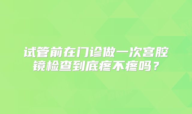 试管前在门诊做一次宫腔镜检查到底疼不疼吗？