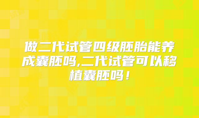 做二代试管四级胚胎能养成囊胚吗,二代试管可以移植囊胚吗！