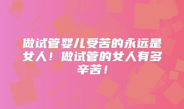 做试管婴儿受苦的永远是女人！做试管的女人有多辛苦！