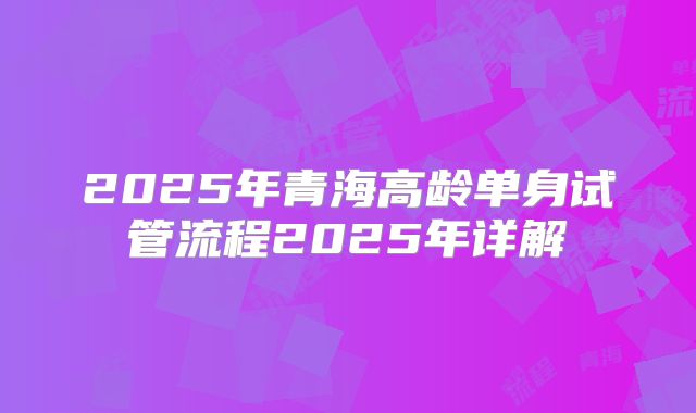 2025年青海高龄单身试管流程2025年详解