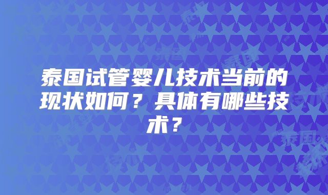 泰国试管婴儿技术当前的现状如何？具体有哪些技术？