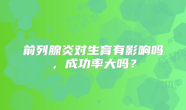 前列腺炎对生育有影响吗,成功率大吗?