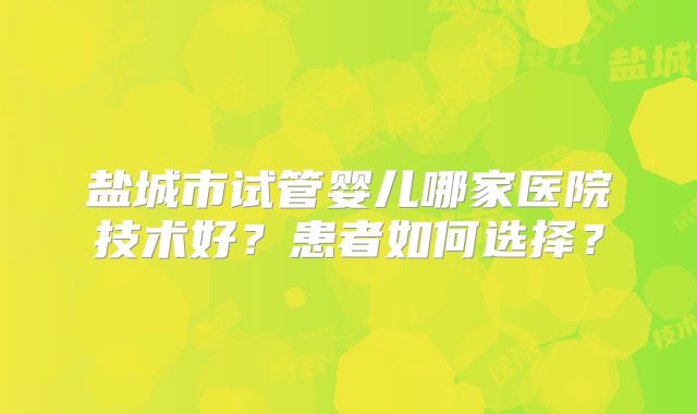 盐城市试管婴儿哪家医院技术好？患者如何选择？