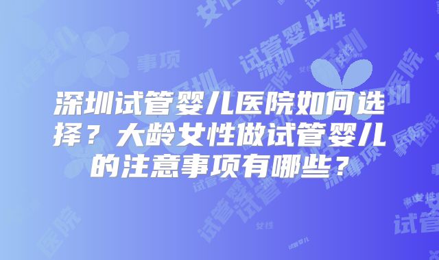 深圳试管婴儿医院如何选择？大龄女性做试管婴儿的注意事项有哪些？