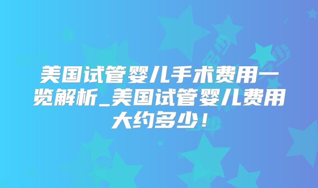 美国试管婴儿手术费用一览解析_美国试管婴儿费用大约多少!
