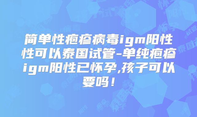 简单性疱疹病毒igm阳性性可以泰国试管-单纯疱疹igm阳性已怀孕,孩子可以要吗！