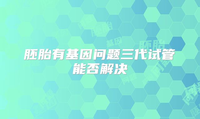 胚胎有基因问题三代试管能否解决