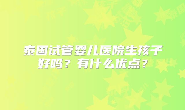 泰国试管婴儿医院生孩子好吗?有什么优点?