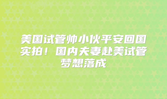 美国试管帅小伙平安回国实拍！国内夫妻赴美试管梦想落成