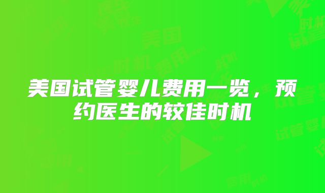 美国试管婴儿费用一览，预约医生的较佳时机