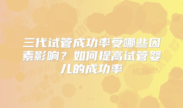 三代试管成功率受哪些因素影响?如何提高试管婴儿的成功率
