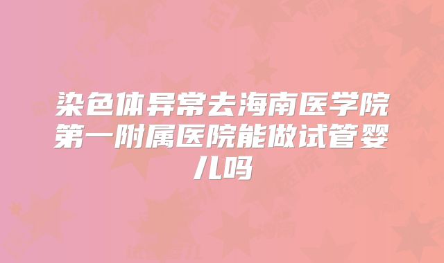 染色体异常去海南医学院第一附属医院能做试管婴儿吗