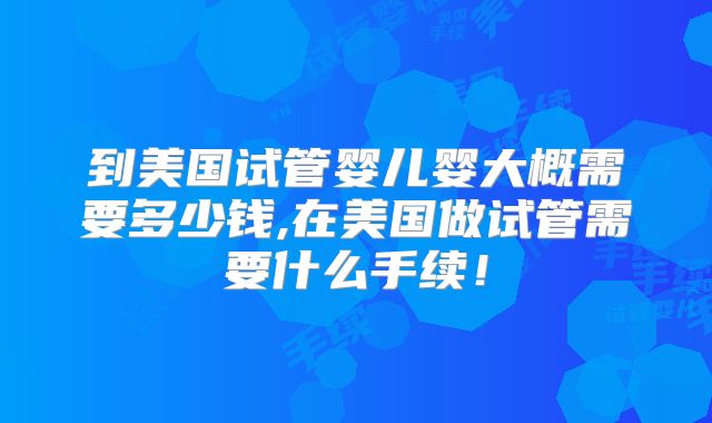 到美国试管婴儿婴大概需要多少钱,在美国做试管需要什么手续!