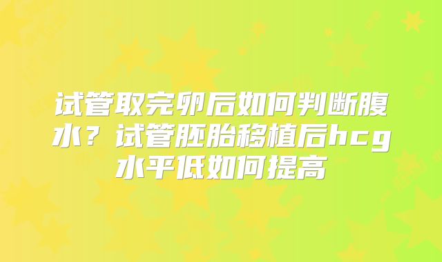 试管取完卵后如何判断腹水？试管胚胎移植后hcg水平低如何提高