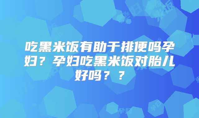 吃黑米饭有助于排便吗孕妇？孕妇吃黑米饭对胎儿好吗？？