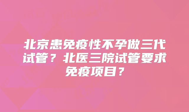 北京患免疫性不孕做三代试管？北医三院试管要求免疫项目？