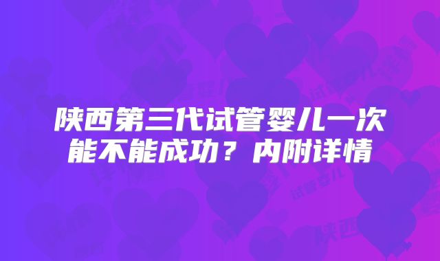 陕西第三代试管婴儿一次能不能成功？内附详情